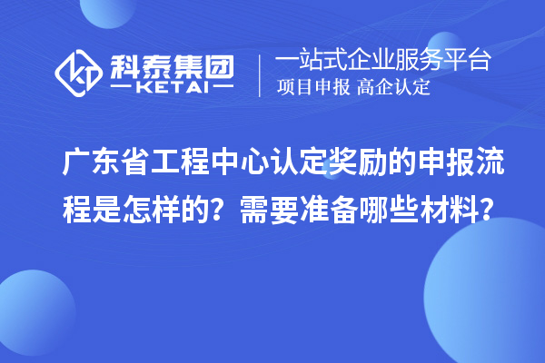 廣東省工程中心認定獎勵的申報流程是怎樣的?需要準備哪些材料?