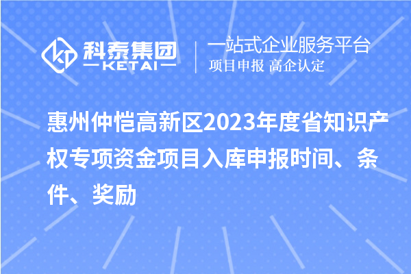 惠州仲愷高新區2023年度省知識產權專項資金項目入庫申報時間、條件、獎勵
