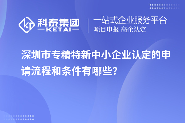 深圳市專精特新中小企業(yè)認(rèn)定的申請流程和條件有哪些?