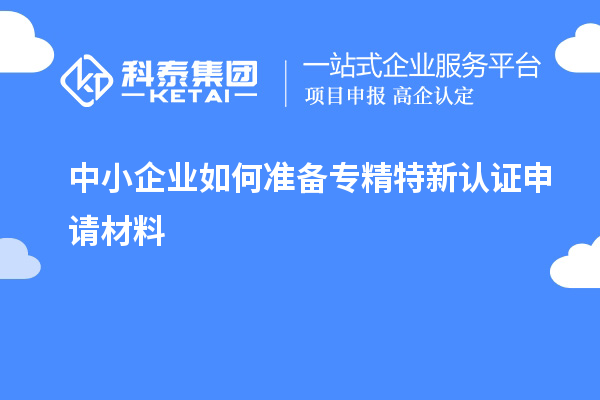 中小企業如何準備專精特新認證申請材料