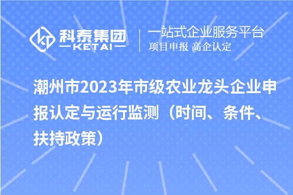 潮州市2023年市級農(nóng)業(yè)龍頭企業(yè)申報認定與運行監(jiān)測(時間、條件、扶持政策)