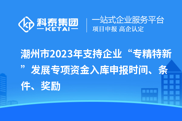 潮州市2023年支持企業“專精特新”發展專項資金入庫申報時間、條件、獎勵