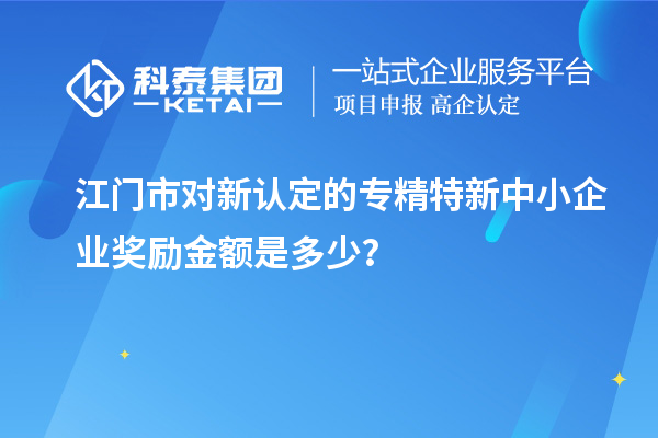 江門市對(duì)新認(rèn)定的專精特新中小企業(yè)獎(jiǎng)勵(lì)金額是多少?