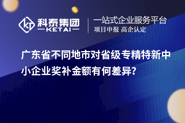 廣東省不同地市對省級專精特新中小企業(yè)獎補(bǔ)金額有何差異?