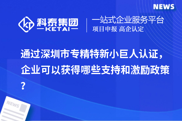 通過深圳市專精特新小巨人認證,企業可以獲得哪些支持和激勵政策?