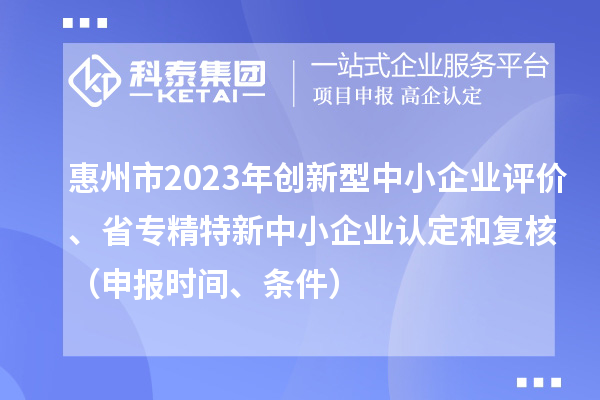 惠州市2023年創(chuàng)新型中小企業(yè)評(píng)價(jià)、省專精特新中小企業(yè)認(rèn)定和復(fù)核(申報(bào)時(shí)間、條件)