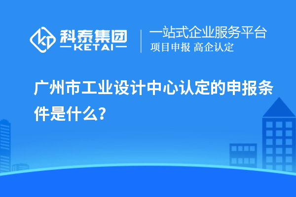 廣州市工業設計中心認定的申報條件是什么？