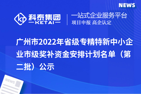 廣州市2022年省級<a href=http://www.duckwijs.com/fuwu/zhuanjingtexin.html target=_blank class=infotextkey>專精特新中小企業</a>市級獎補資金安排計劃名單(第二批)公示