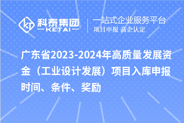 廣東省2023-2024年高質量發展資金(工業設計發展)項目入庫申報時間、條件、獎勵