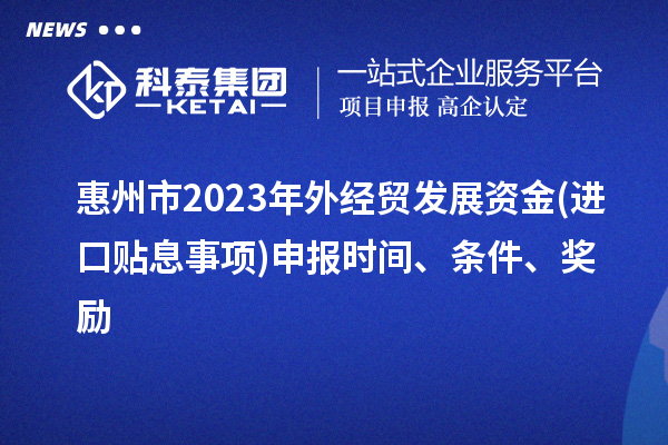 惠州市2023年外經貿發展資金(進口貼息事項)申報時間、條件、獎勵