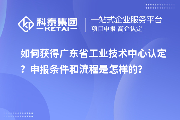 如何獲得廣東省工業(yè)技術中心認定?申報條件和流程是怎樣的?