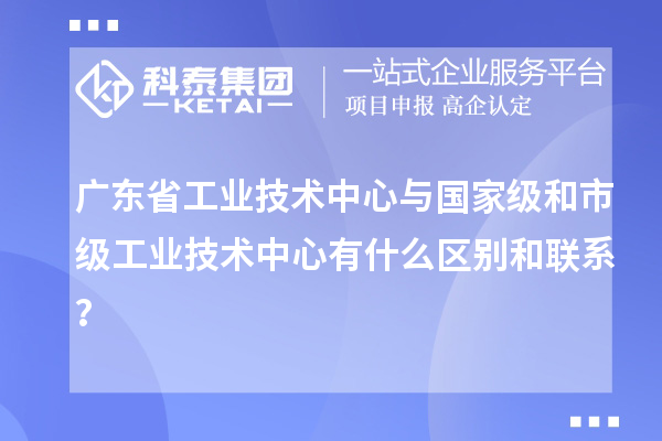 廣東省工業技術中心與國家級和市級工業技術中心有什么區別和聯系?