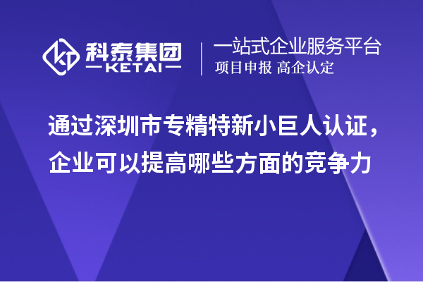 通過深圳市專精特新小巨人認證，企業可以提高哪些方面的競爭力
