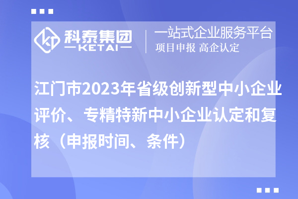 江門市2023年省級創(chuàng)新型中小企業(yè)評價、專精特新中小企業(yè)認(rèn)定和復(fù)核(申報時間、條件)