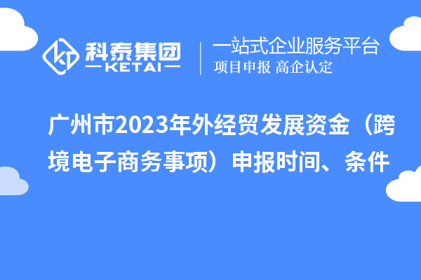 廣州市2023年外經貿發展資金(跨境電子商務事項)申報時間、條件