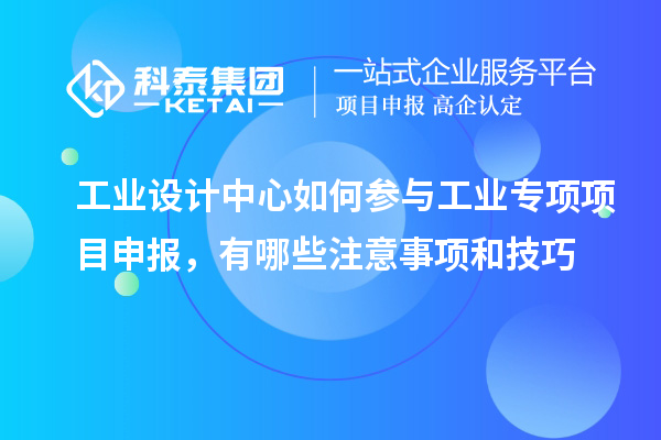工業設計中心如何參與工業專項項目申報，有哪些注意事項和技巧
