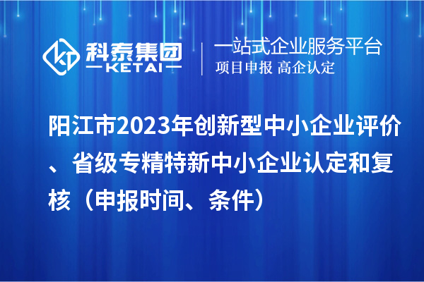 陽(yáng)江市2023年創(chuàng)新型中小企業(yè)評(píng)價(jià)、省級(jí)專精特新中小企業(yè)認(rèn)定和復(fù)核(申報(bào)時(shí)間、條件)
