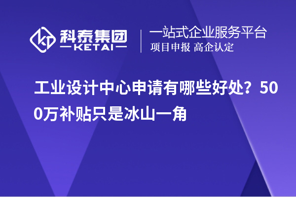 工業設計中心申請有哪些好處？500萬補貼只是冰山一角