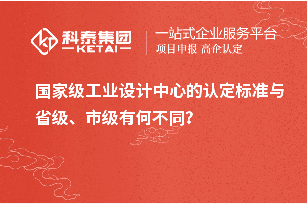 國家級工業設計中心的認定標準與省級、市級有何不同？