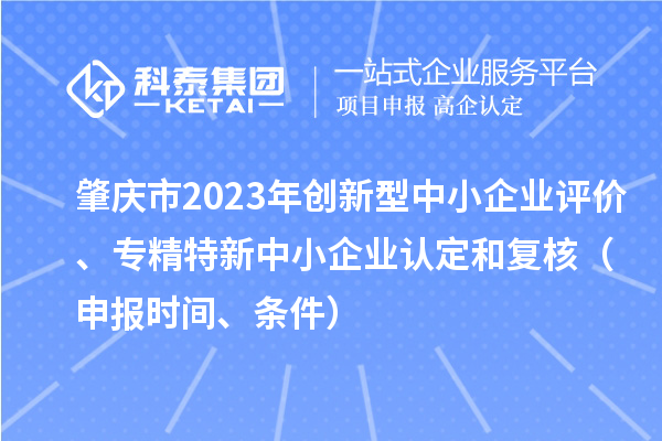 肇慶市2023年創(chuàng)新型中小企業(yè)評(píng)價(jià)、專精特新中小企業(yè)認(rèn)定和復(fù)核(申報(bào)時(shí)間、條件)