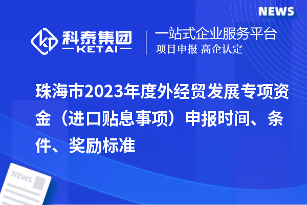 珠海市2023年度外經(jīng)貿(mào)發(fā)展專項(xiàng)資金(進(jìn)口貼息事項(xiàng))申報(bào)時(shí)間、條件、獎(jiǎng)勵(lì)標(biāo)準(zhǔn)