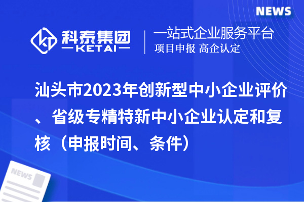 汕頭市2023年創新型中小企業評價、省級專精特新中小企業認定和復核(申報時間、條件)