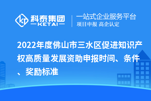 2022年度佛山市三水區促進知識產權高質量發展資助申報時間、條件、獎勵標準