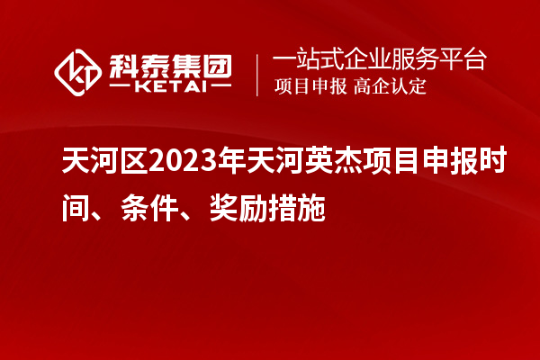 天河區(qū)2023年天河英杰項目申報時間、條件、獎勵措施