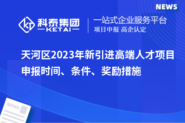 天河區2023年新引進高端人才項目申報時間、條件、獎勵措施
