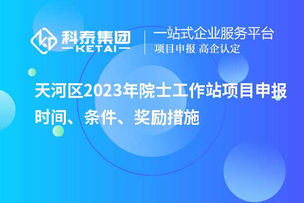 天河區(qū)2023年院士工作站項目申報時間、條件、獎勵措施