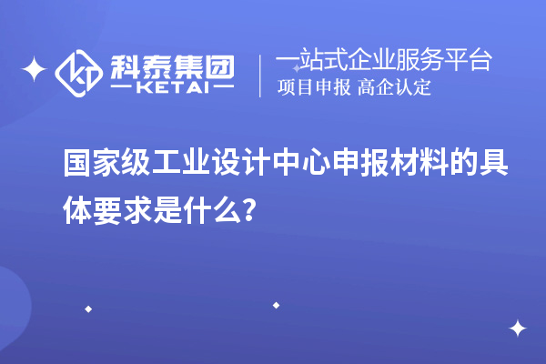 國家級工業設計中心申報材料的具體要求是什么？