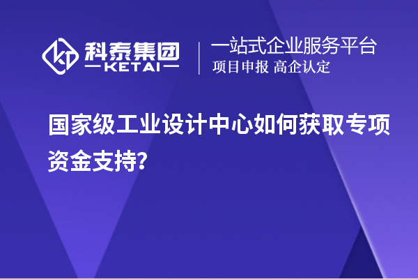 國家級工業設計中心如何獲取專項資金支持？