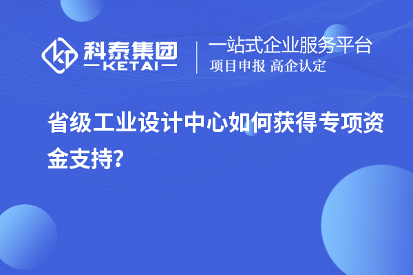 省級工業設計中心如何獲得專項資金支持？