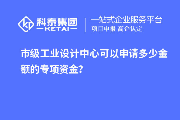 市級工業設計中心可以申請多少金額的專項資金？