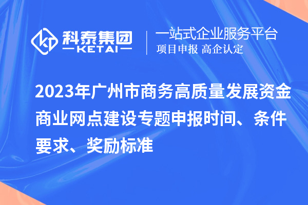 2023年廣州市商務高質量發展資金商業網點建設專題申報時間、條件要求、獎勵標準