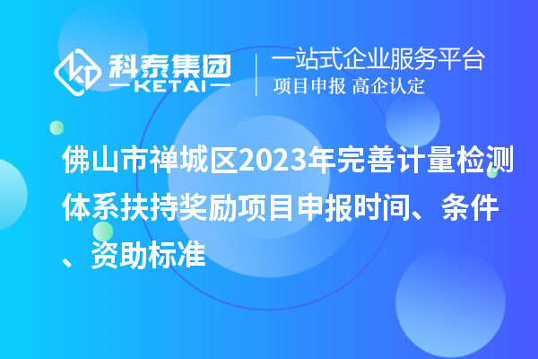 佛山市禪城區2023年完善計量檢測體系扶持獎勵<a href=http://www.duckwijs.com/shenbao.html target=_blank class=infotextkey>項目申報</a>時間、條件、資助標準