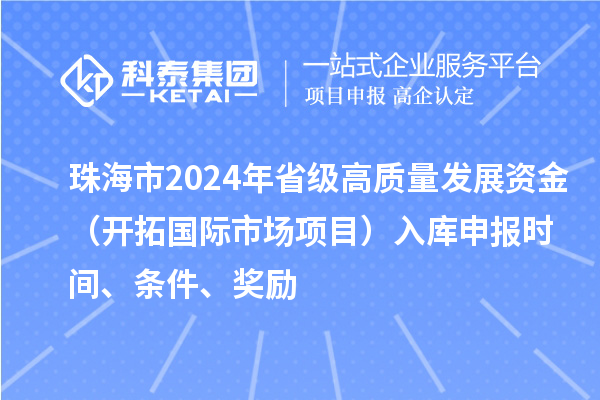 珠海市2024年省級高質量發展資金（開拓國際市場項目）入庫申報時間、條件、獎勵
