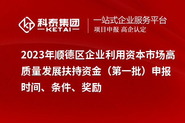 2023年順德區(qū)企業(yè)利用資本市場(chǎng)高質(zhì)量發(fā)展扶持資金(第一批)申報(bào)時(shí)間、條件、獎(jiǎng)勵(lì)