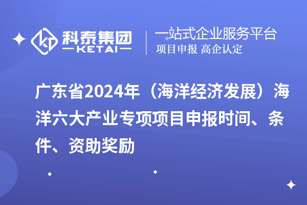 廣東省2024年(海洋經濟發展)海洋六大產業專項<a href=http://www.duckwijs.com/shenbao.html target=_blank class=infotextkey>項目申報</a>時間、條件、資助獎勵