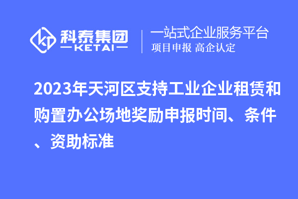 2023年天河區支持工業企業租賃和購置辦公場地獎勵申報時間、條件、資助標準
