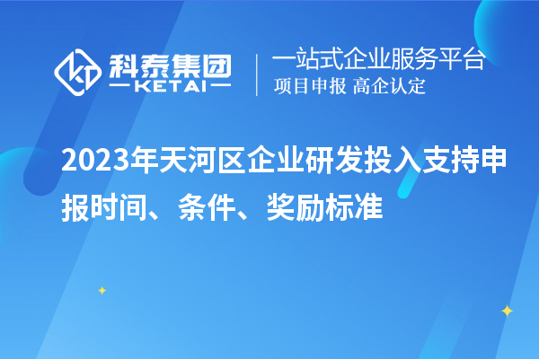2023年天河區(qū)企業(yè)研發(fā)投入支持申報時間、條件、獎勵標(biāo)準(zhǔn)