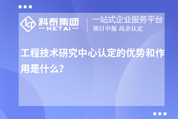 工程技術研究中心認定的優勢和作用是什么?