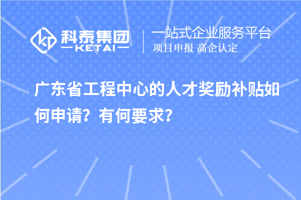 廣東省工程中心的人才獎勵補貼如何申請?有何要求?