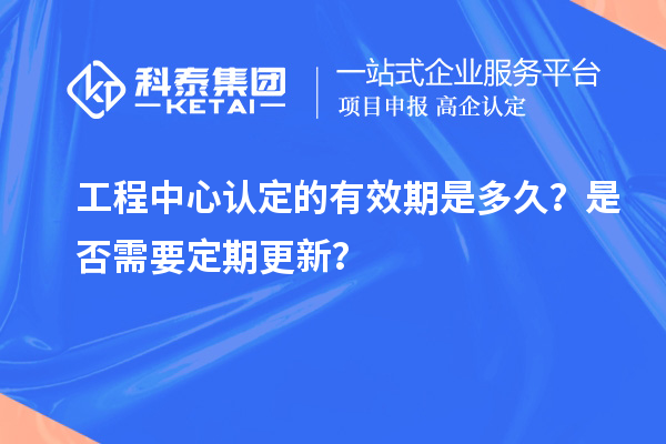 工程中心認定的有效期是多久？是否需要定期更新？