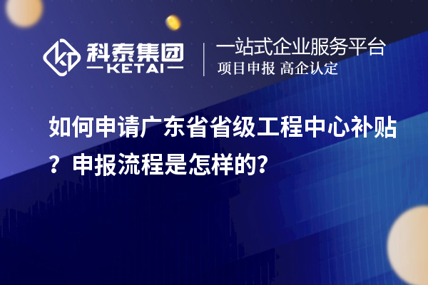 如何申請廣東省省級工程中心補貼？申報流程是怎樣的？