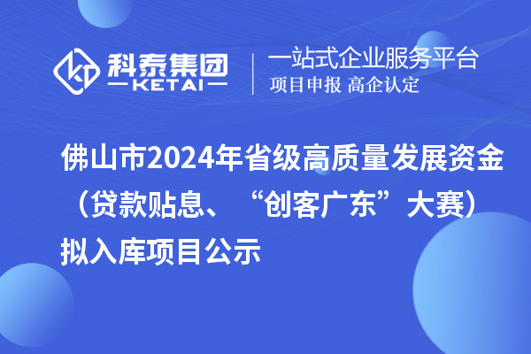 佛山市2024年省級高質(zhì)量發(fā)展資金(貸款貼息、“創(chuàng)客廣東”大賽)擬入庫項(xiàng)目公示