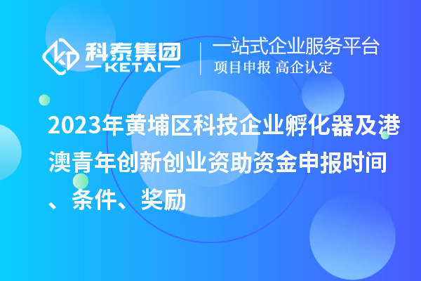 2023年黃埔區(qū)科技企業(yè)孵化器及港澳青年創(chuàng)新創(chuàng)業(yè)資助資金申報(bào)時(shí)間、條件、獎(jiǎng)勵(lì)