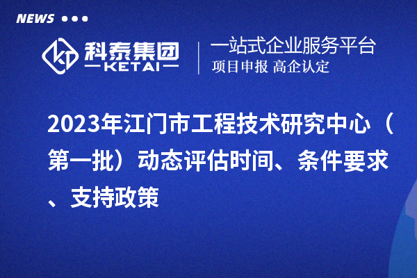 2023年江門市工程技術研究中心(第一批)動態評估時間、條件要求、支持政策