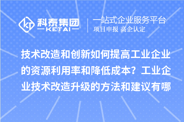 技術改造和創新如何提高工業企業的資源利用率和降低成本?工業企業技術改造升級的方法和建議有哪些?