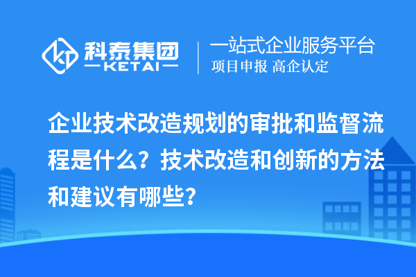企業(yè)技術(shù)改造規(guī)劃的審批和監(jiān)督流程是什么？技術(shù)改造和創(chuàng)新的方法和建議有哪些？